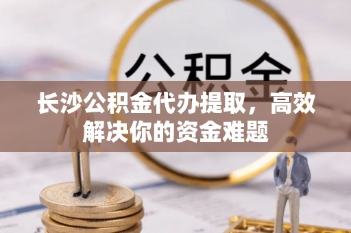 石排长沙公积金代办提取，高效解决你的资金难题