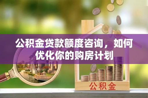 石排公积金贷款额度咨询，如何优化你的购房计划