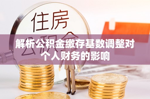 石排解析公积金缴存基数调整对个人财务的影响