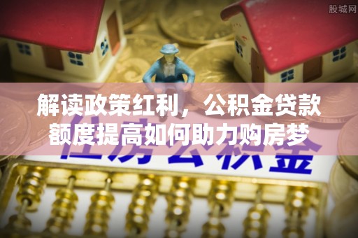石排解读政策红利，公积金贷款额度提高如何助力购房梦