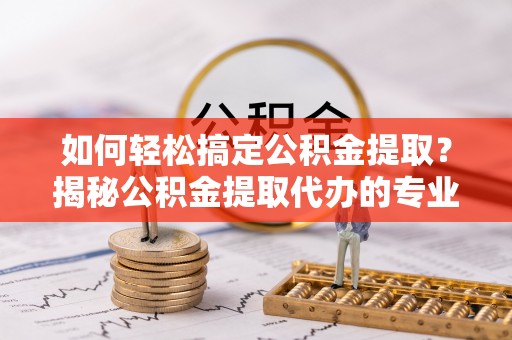 石排如何轻松搞定公积金提取？揭秘公积金提取代办的专业服务