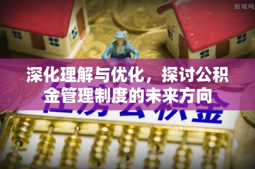 石排深化理解与优化，探讨公积金管理制度的未来方向