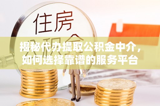 石排揭秘代办提取公积金中介，如何选择靠谱的服务平台