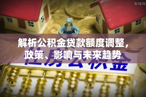 石排解析公积金贷款额度调整，政策、影响与未来趋势