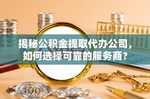 石排揭秘公积金提取代办公司，如何选择可靠的服务商？