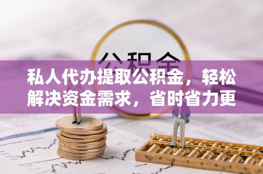 石排私人代办提取公积金，轻松解决资金需求，省时省力更高效