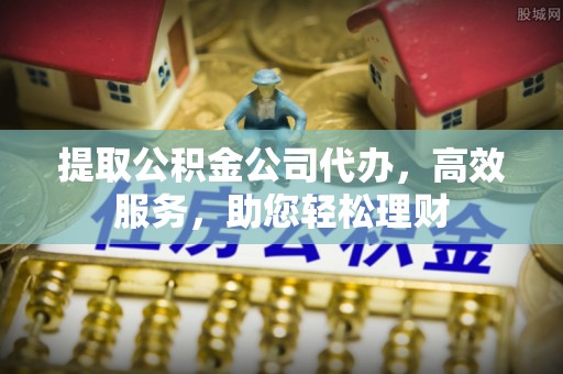 石排提取公积金公司代办，高效服务，助您轻松理财
