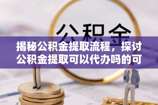 石排揭秘公积金提取流程，探讨公积金提取可以代办吗的可行性与注意事项