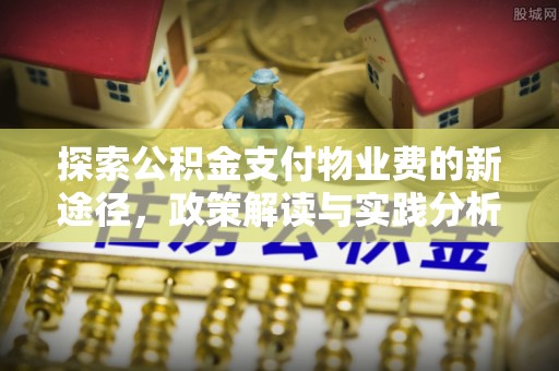 石排探索公积金支付物业费的新途径，政策解读与实践分析