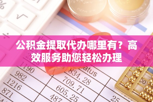 石排公积金提取代办哪里有？高效服务助您轻松办理