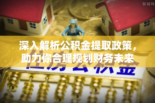 石排深入解析公积金提取政策，助力你合理规划财务未来