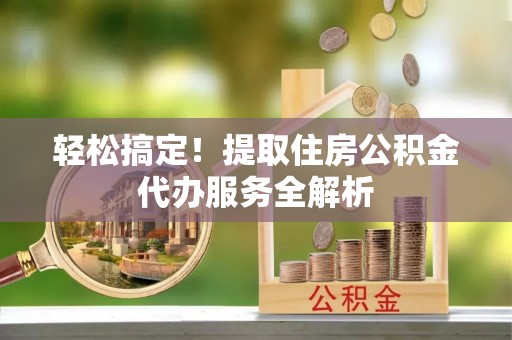 石排轻松搞定！提取住房公积金代办服务全解析