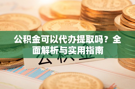 石排公积金可以代办提取吗？全面解析与实用指南