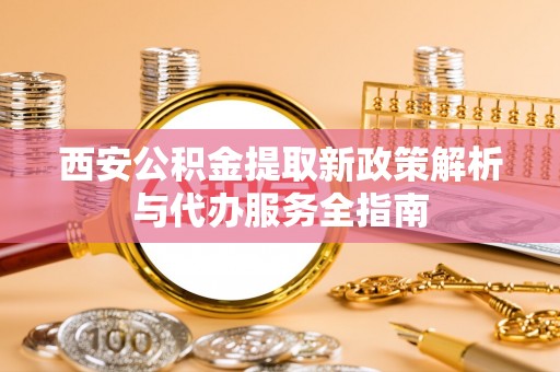 石排西安公积金提取新政策解析与代办服务全指南