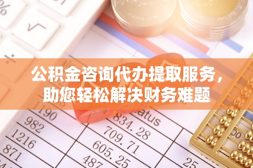 石排公积金咨询代办提取服务，助您轻松解决财务难题