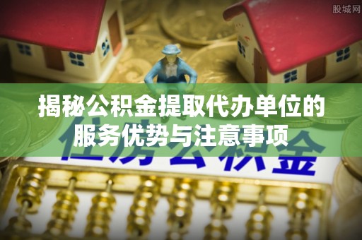 石排揭秘公积金提取代办单位的服务优势与注意事项