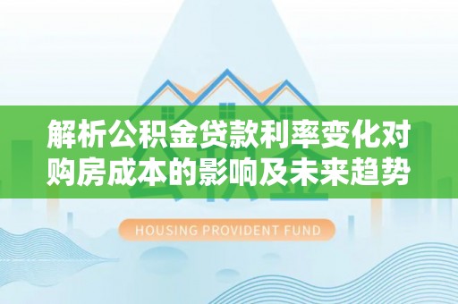石排解析公积金贷款利率变化对购房成本的影响及未来趋势