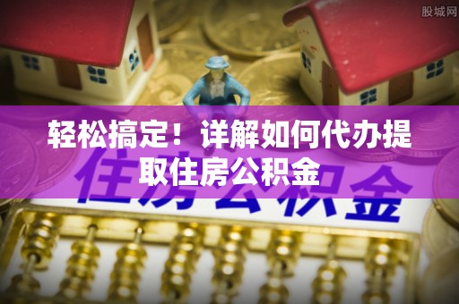 石排轻松搞定！详解如何代办提取住房公积金