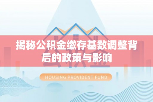 石排揭秘公积金缴存基数调整背后的政策与影响