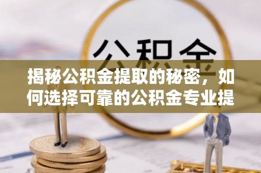 石排揭秘公积金提取的秘密，如何选择可靠的公积金专业提取代办服务