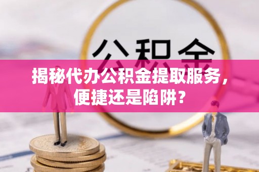 石排揭秘代办公积金提取服务，便捷还是陷阱？