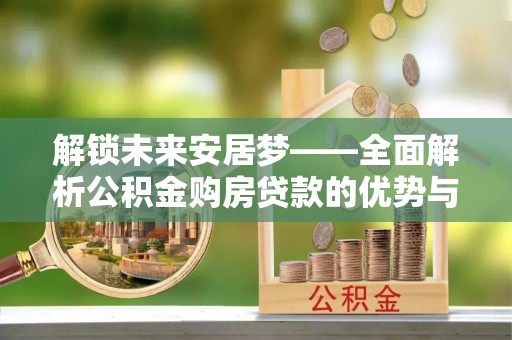 石排解锁未来安居梦——全面解析公积金购房贷款的优势与策略