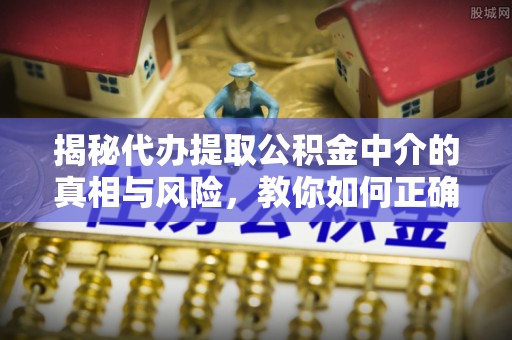 石排揭秘代办提取公积金中介的真相与风险，教你如何正确操作