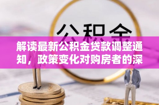石排解读最新公积金贷款调整通知，政策变化对购房者的深远影响