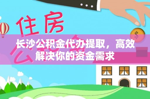 石排长沙公积金代办提取，高效解决你的资金需求