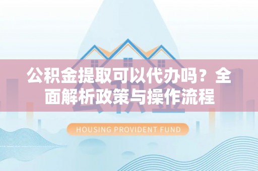 石排公积金提取可以代办吗？全面解析政策与操作流程