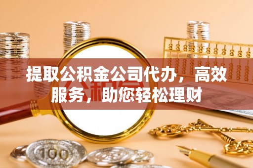 石排提取公积金公司代办，高效服务，助您轻松理财