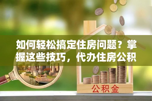 石排如何轻松搞定住房问题？掌握这些技巧，代办住房公积金提取不再难