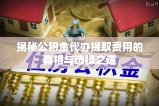 石排揭秘公积金代办提取费用的真相与选择之道