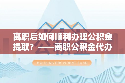 石排离职后如何顺利办理公积金提取？——离职公积金代办提取全攻略