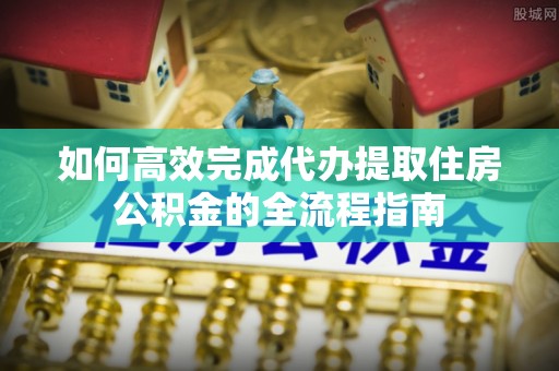 石排如何高效完成代办提取住房公积金的全流程指南