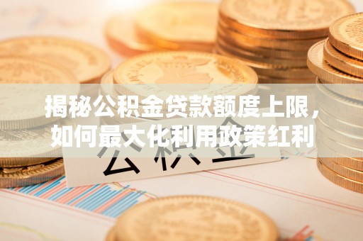 石排揭秘公积金贷款额度上限，如何最大化利用政策红利