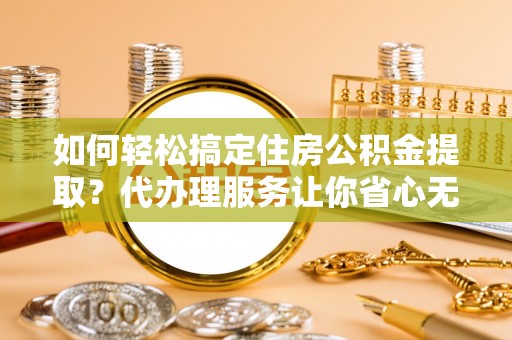 石排如何轻松搞定住房公积金提取？代办理服务让你省心无忧