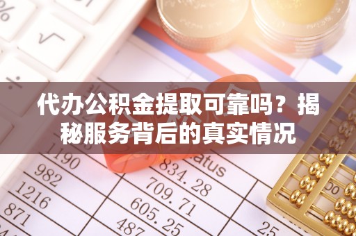 石排代办公积金提取可靠吗？揭秘服务背后的真实情况