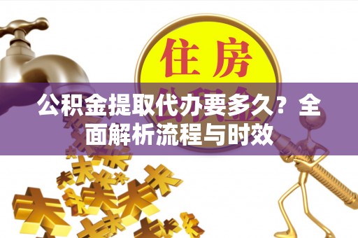 石排公积金提取代办要多久？全面解析流程与时效