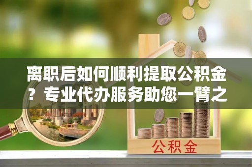 石排离职后如何顺利提取公积金？专业代办服务助您一臂之力