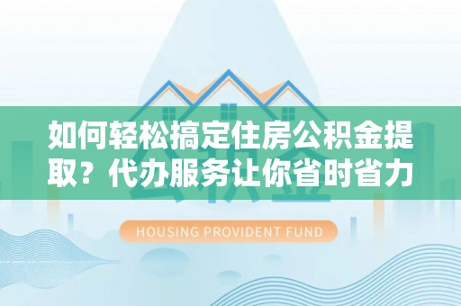 石排如何轻松搞定住房公积金提取？代办服务让你省时省力