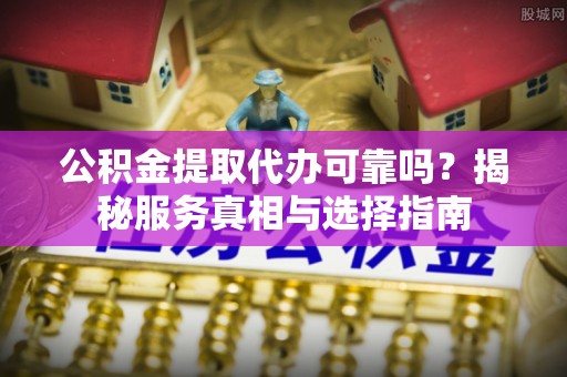 石排公积金提取代办可靠吗？揭秘服务真相与选择指南
