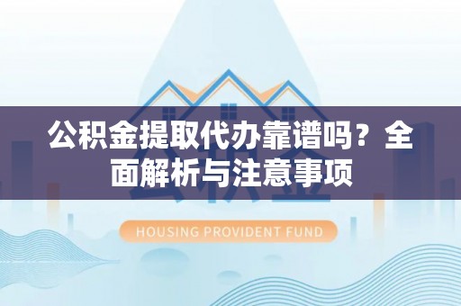 石排公积金提取代办靠谱吗？全面解析与注意事项