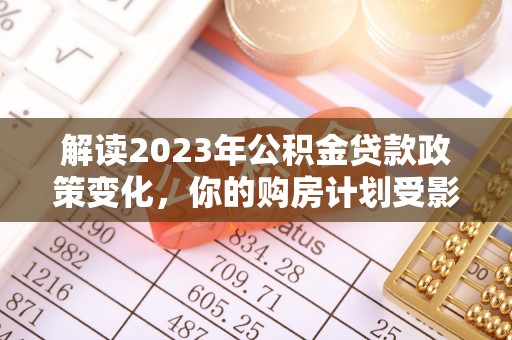 石排解读2023年公积金贷款政策变化，你的购房计划受影响了吗？