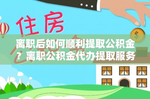 石排离职后如何顺利提取公积金？离职公积金代办提取服务助力无忧办理