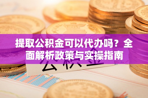 石排提取公积金可以代办吗？全面解析政策与实操指南