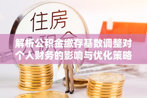 石排解析公积金缴存基数调整对个人财务的影响与优化策略