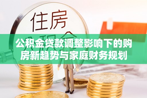 石排公积金贷款调整影响下的购房新趋势与家庭财务规划