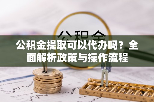石排公积金提取可以代办吗？全面解析政策与操作流程