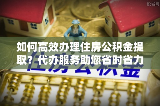 石排如何高效办理住房公积金提取？代办服务助您省时省力